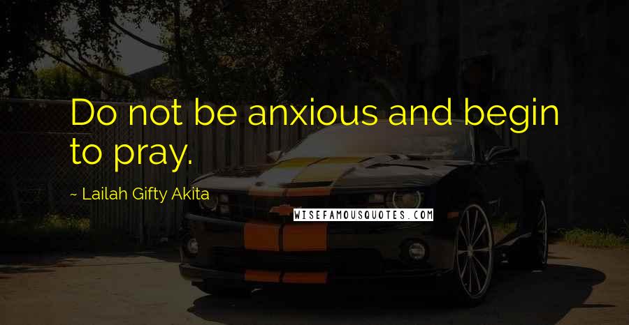 Lailah Gifty Akita Quotes: Do not be anxious and begin to pray.