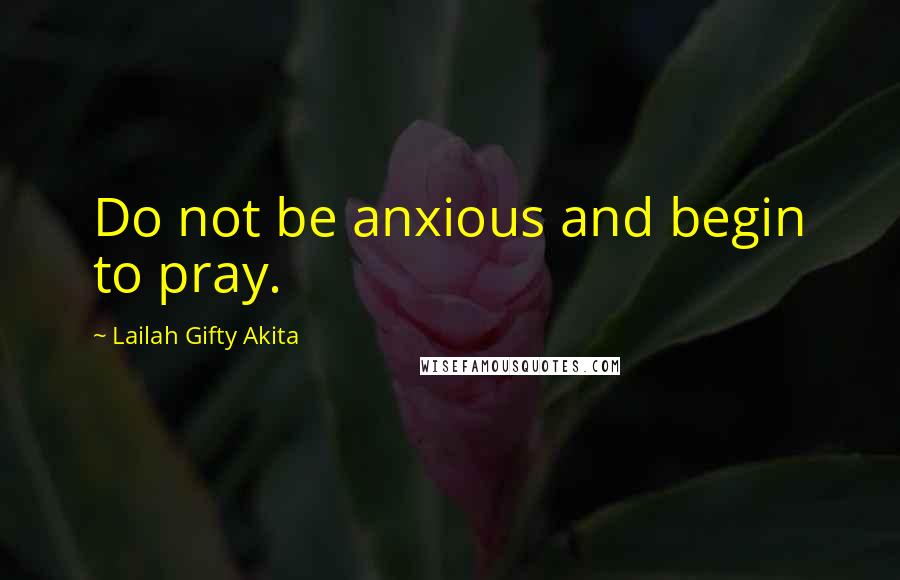 Lailah Gifty Akita Quotes: Do not be anxious and begin to pray.