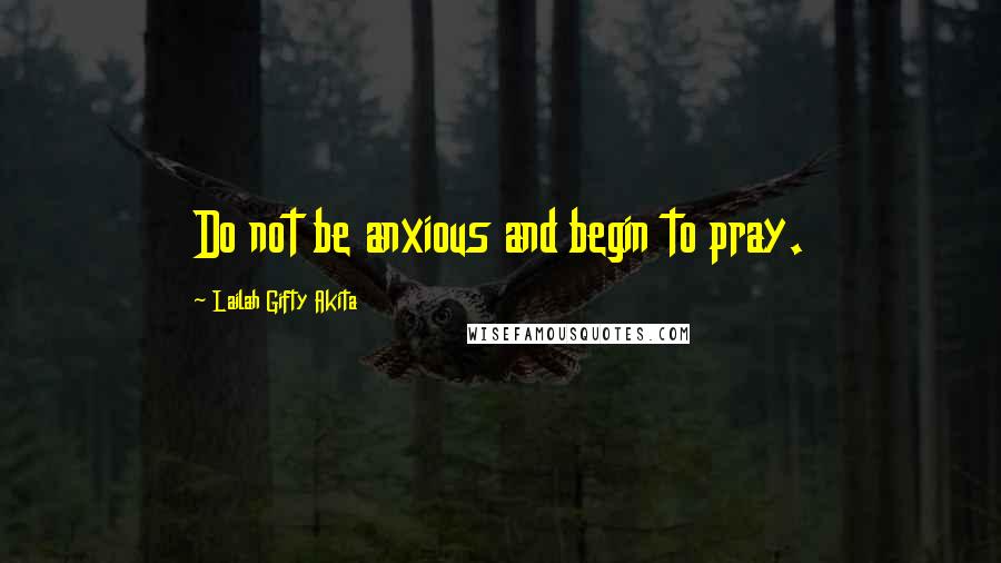 Lailah Gifty Akita Quotes: Do not be anxious and begin to pray.
