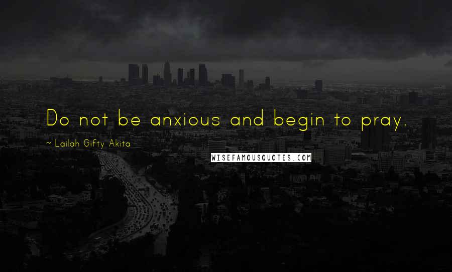 Lailah Gifty Akita Quotes: Do not be anxious and begin to pray.