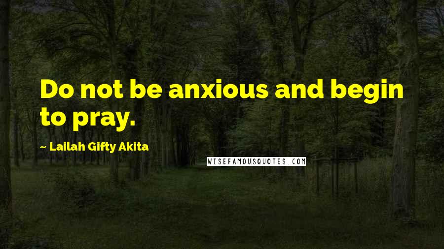 Lailah Gifty Akita Quotes: Do not be anxious and begin to pray.