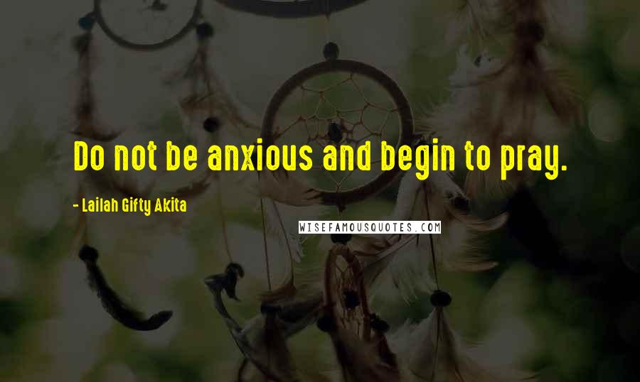 Lailah Gifty Akita Quotes: Do not be anxious and begin to pray.