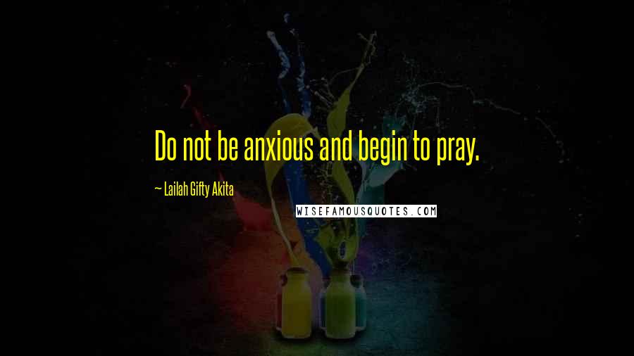 Lailah Gifty Akita Quotes: Do not be anxious and begin to pray.