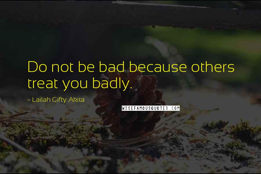 Lailah Gifty Akita Quotes: Do not be bad because others treat you badly.