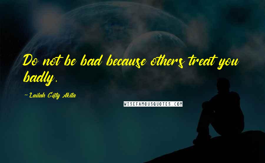 Lailah Gifty Akita Quotes: Do not be bad because others treat you badly.