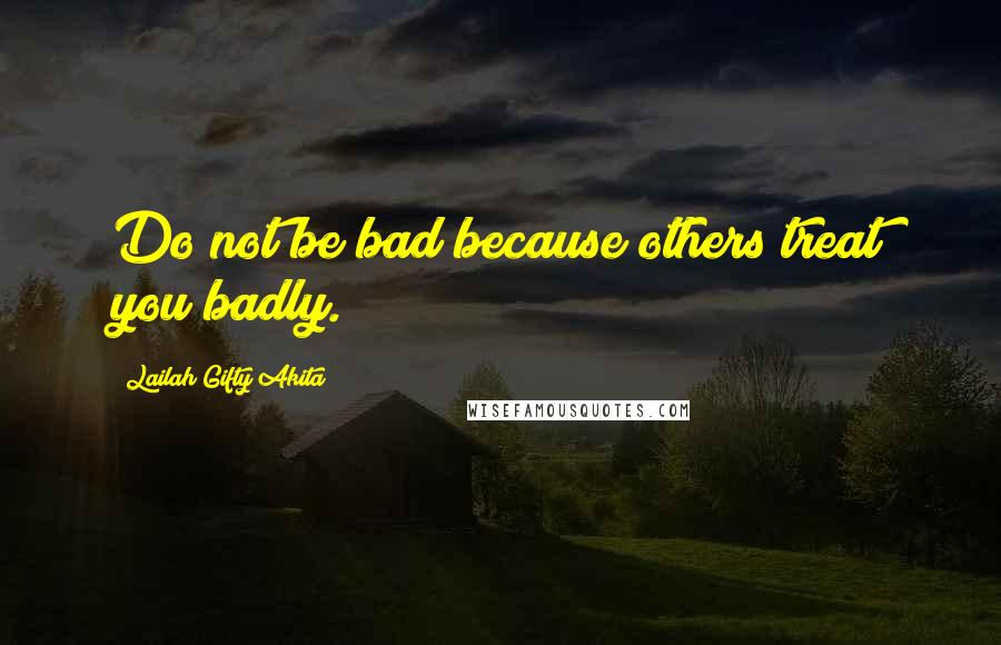 Lailah Gifty Akita Quotes: Do not be bad because others treat you badly.