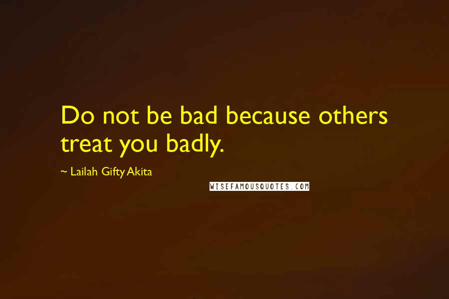 Lailah Gifty Akita Quotes: Do not be bad because others treat you badly.