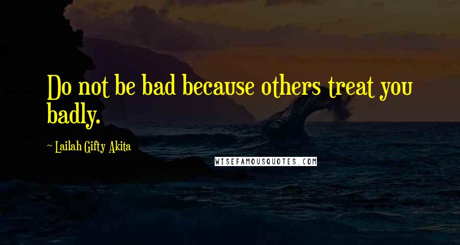 Lailah Gifty Akita Quotes: Do not be bad because others treat you badly.