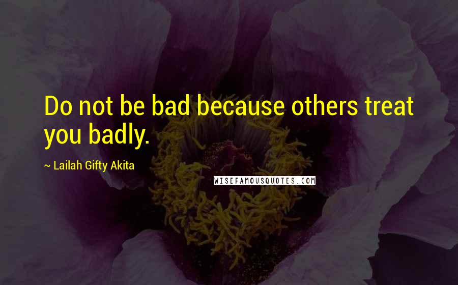 Lailah Gifty Akita Quotes: Do not be bad because others treat you badly.