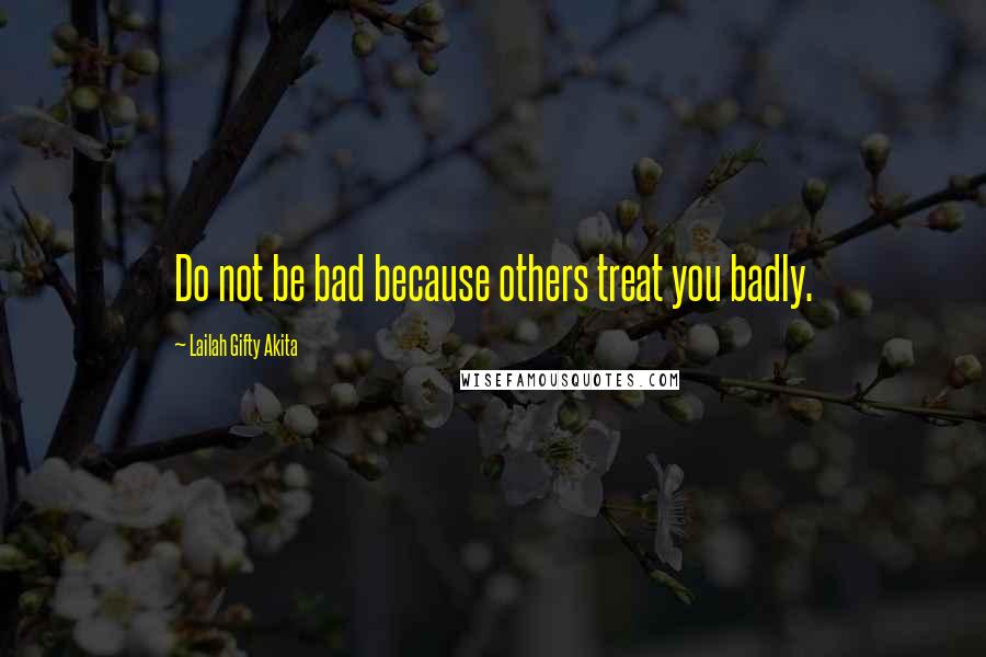 Lailah Gifty Akita Quotes: Do not be bad because others treat you badly.