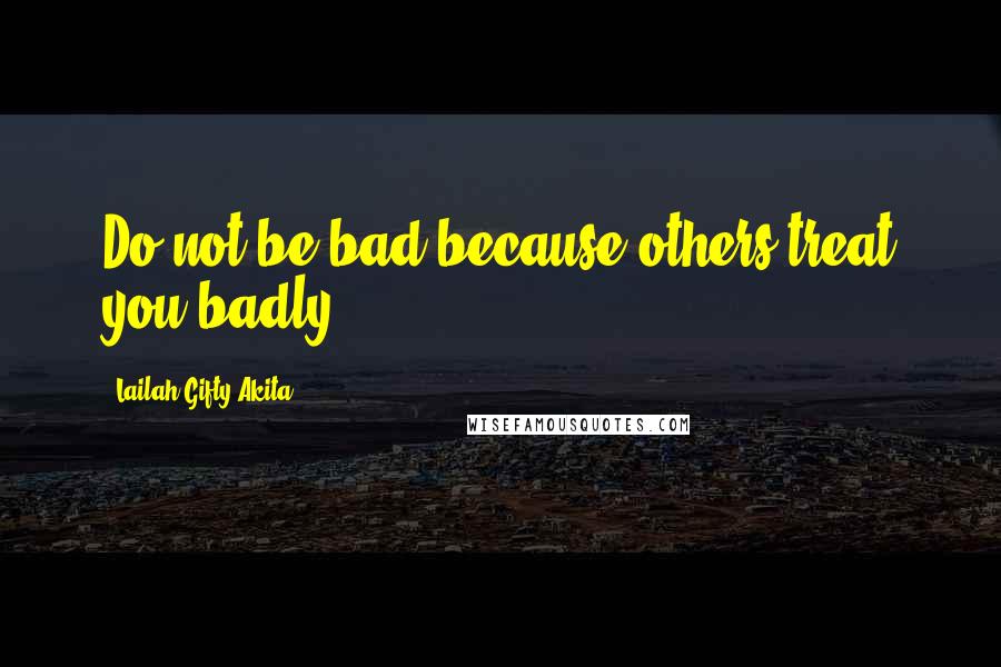 Lailah Gifty Akita Quotes: Do not be bad because others treat you badly.