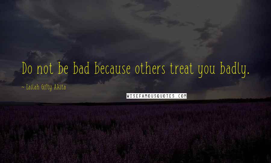 Lailah Gifty Akita Quotes: Do not be bad because others treat you badly.