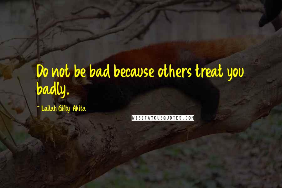 Lailah Gifty Akita Quotes: Do not be bad because others treat you badly.