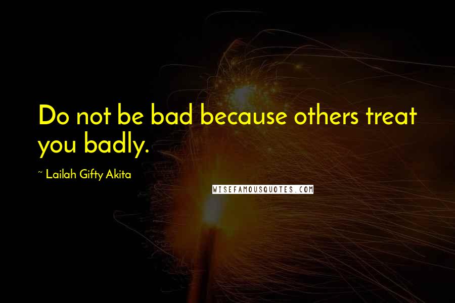 Lailah Gifty Akita Quotes: Do not be bad because others treat you badly.