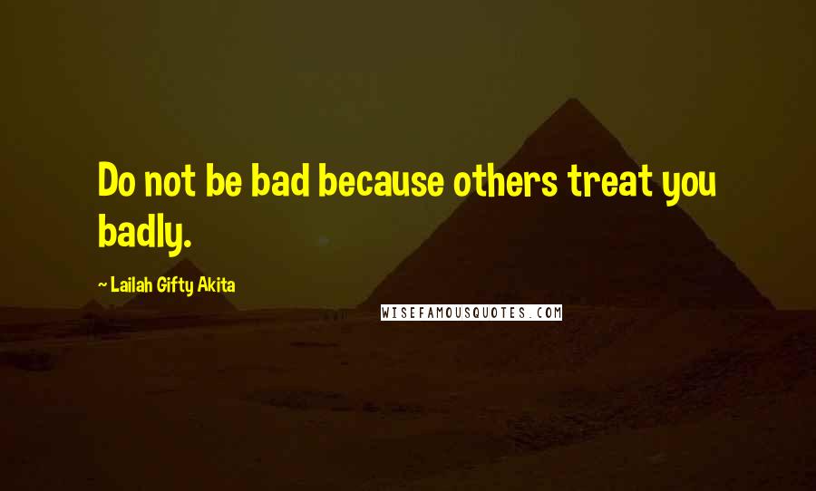 Lailah Gifty Akita Quotes: Do not be bad because others treat you badly.