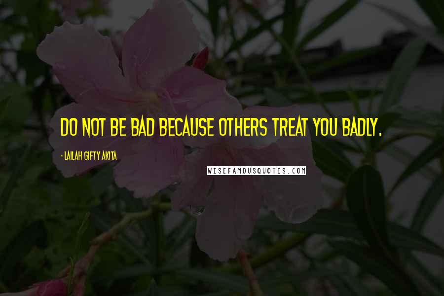 Lailah Gifty Akita Quotes: Do not be bad because others treat you badly.