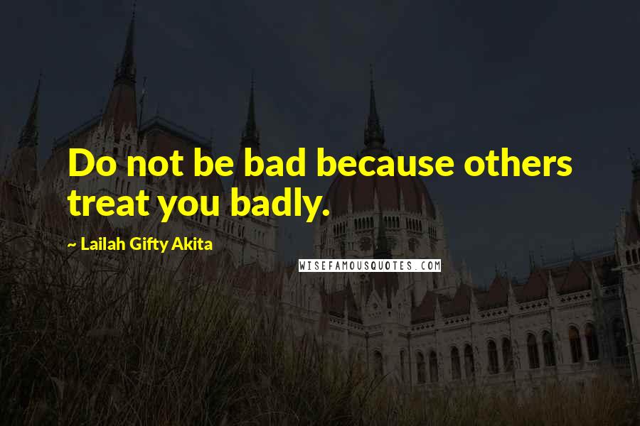 Lailah Gifty Akita Quotes: Do not be bad because others treat you badly.