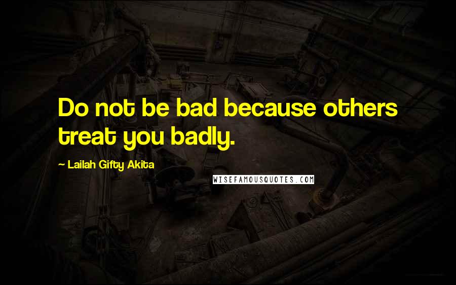 Lailah Gifty Akita Quotes: Do not be bad because others treat you badly.