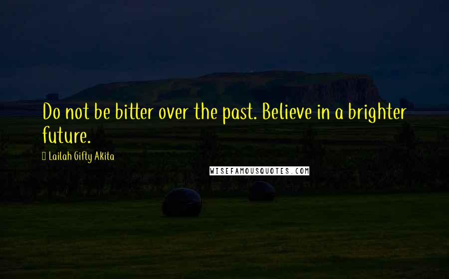 Lailah Gifty Akita Quotes: Do not be bitter over the past. Believe in a brighter future.