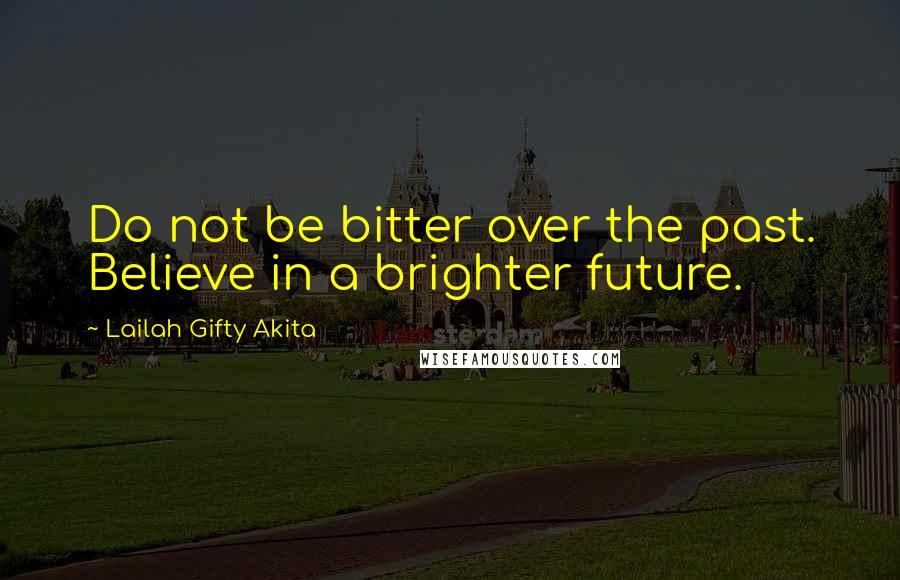 Lailah Gifty Akita Quotes: Do not be bitter over the past. Believe in a brighter future.