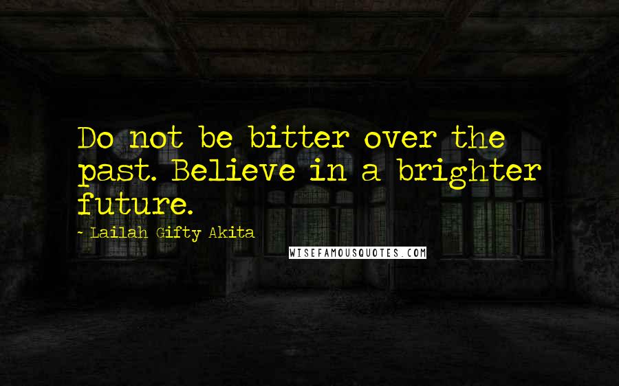 Lailah Gifty Akita Quotes: Do not be bitter over the past. Believe in a brighter future.