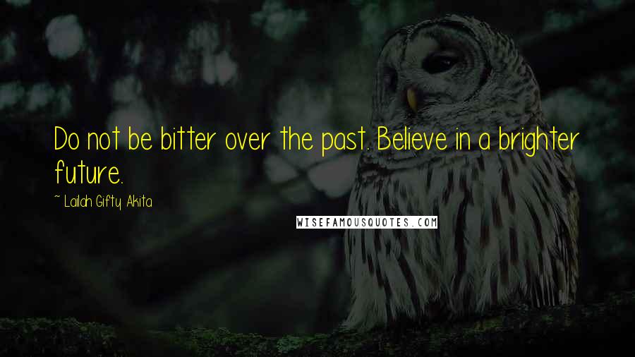 Lailah Gifty Akita Quotes: Do not be bitter over the past. Believe in a brighter future.