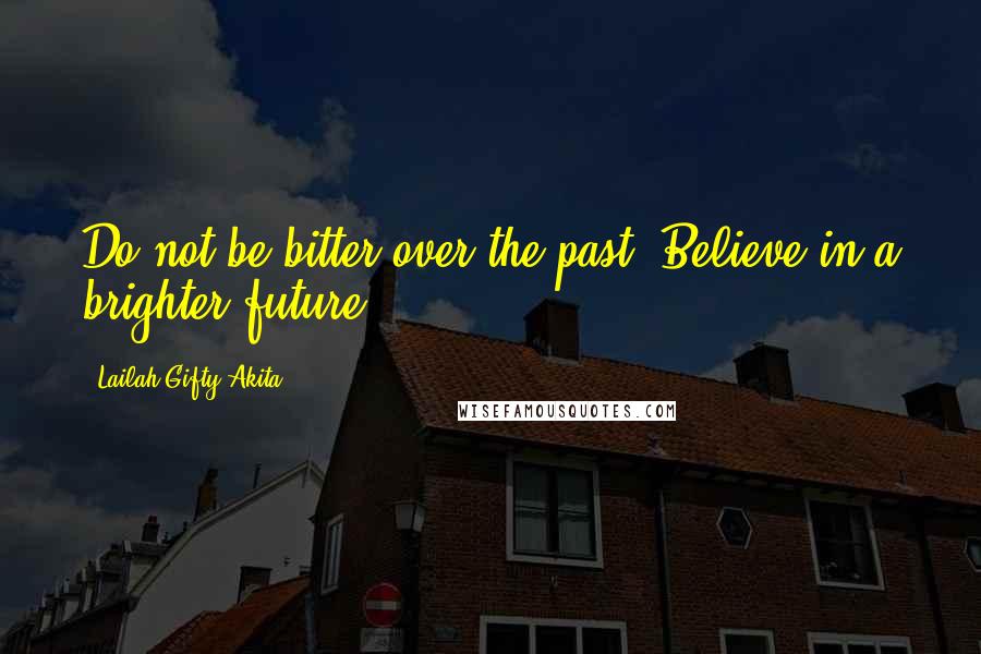 Lailah Gifty Akita Quotes: Do not be bitter over the past. Believe in a brighter future.