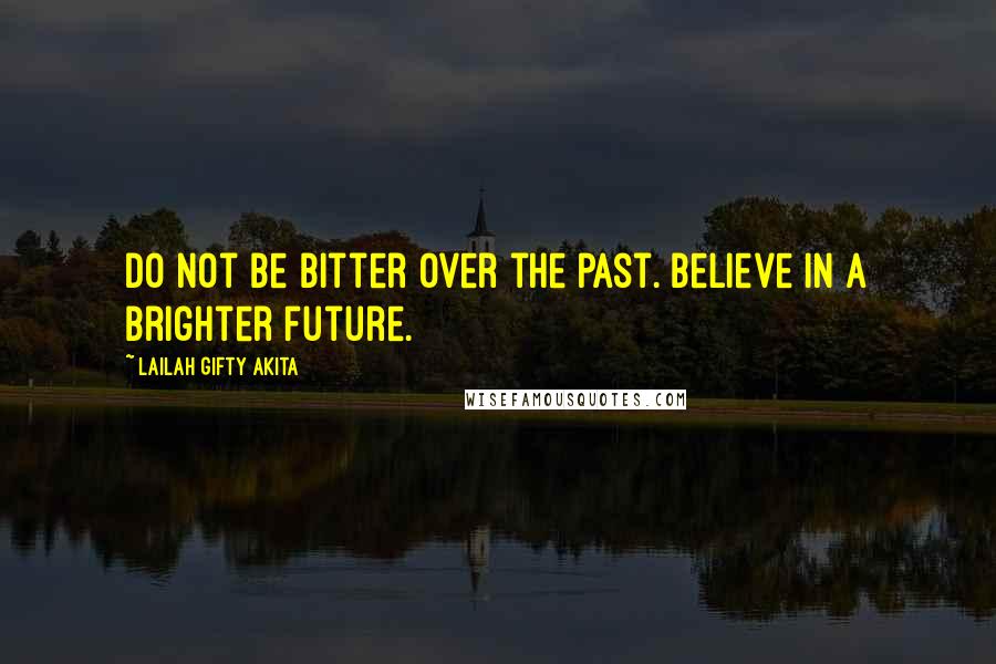 Lailah Gifty Akita Quotes: Do not be bitter over the past. Believe in a brighter future.