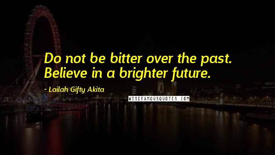 Lailah Gifty Akita Quotes: Do not be bitter over the past. Believe in a brighter future.