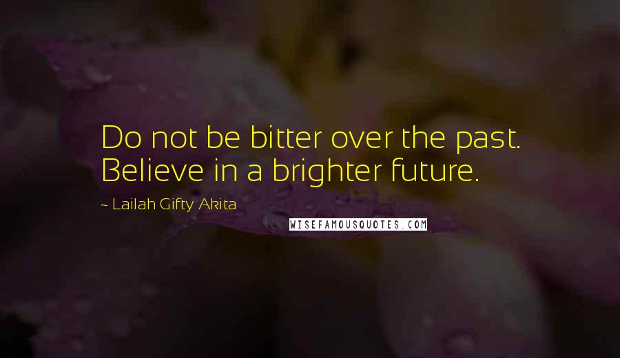 Lailah Gifty Akita Quotes: Do not be bitter over the past. Believe in a brighter future.