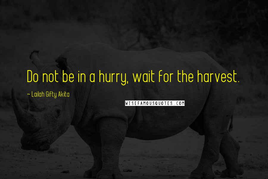 Lailah Gifty Akita Quotes: Do not be in a hurry, wait for the harvest.