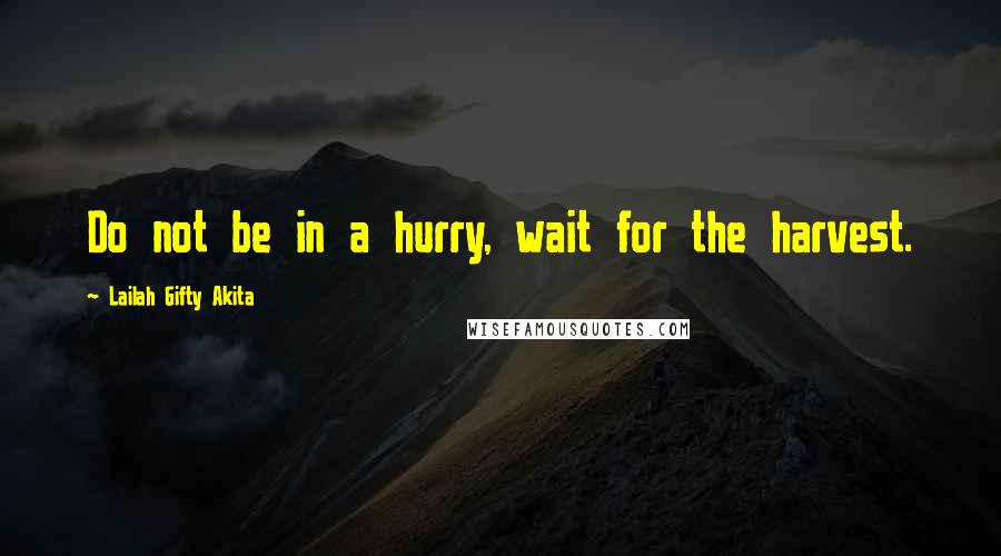 Lailah Gifty Akita Quotes: Do not be in a hurry, wait for the harvest.