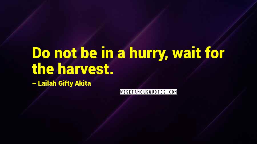 Lailah Gifty Akita Quotes: Do not be in a hurry, wait for the harvest.