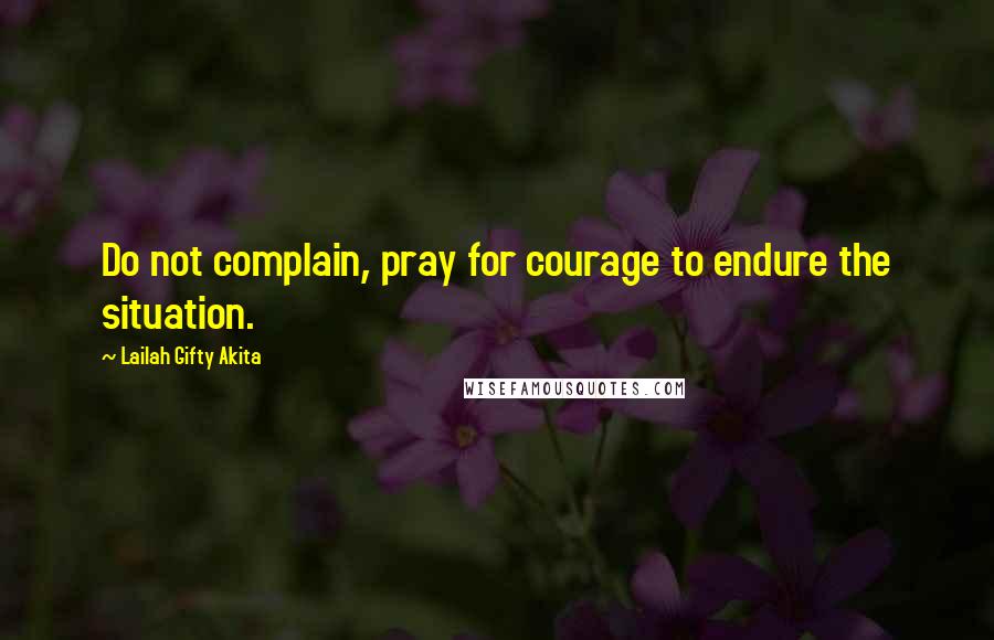 Lailah Gifty Akita Quotes: Do not complain, pray for courage to endure the situation.