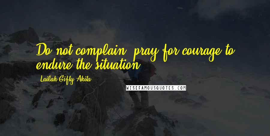 Lailah Gifty Akita Quotes: Do not complain, pray for courage to endure the situation.