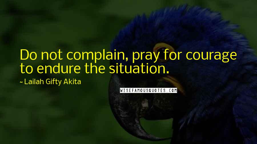 Lailah Gifty Akita Quotes: Do not complain, pray for courage to endure the situation.