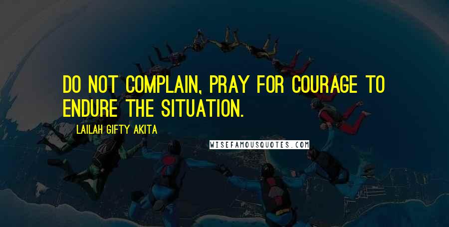 Lailah Gifty Akita Quotes: Do not complain, pray for courage to endure the situation.