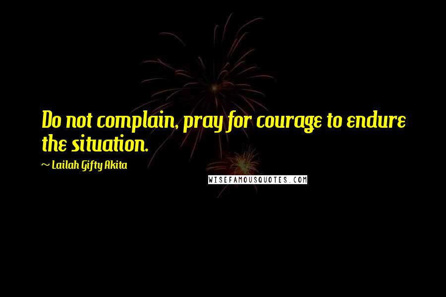 Lailah Gifty Akita Quotes: Do not complain, pray for courage to endure the situation.