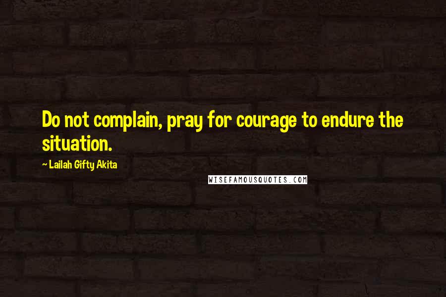 Lailah Gifty Akita Quotes: Do not complain, pray for courage to endure the situation.