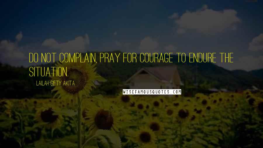 Lailah Gifty Akita Quotes: Do not complain, pray for courage to endure the situation.