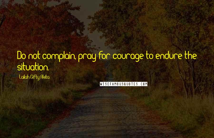 Lailah Gifty Akita Quotes: Do not complain, pray for courage to endure the situation.