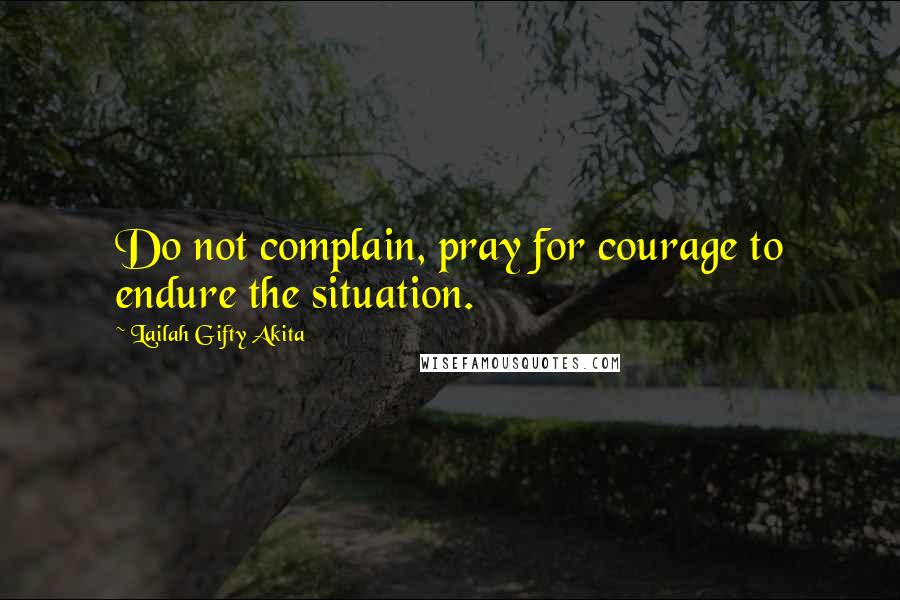 Lailah Gifty Akita Quotes: Do not complain, pray for courage to endure the situation.