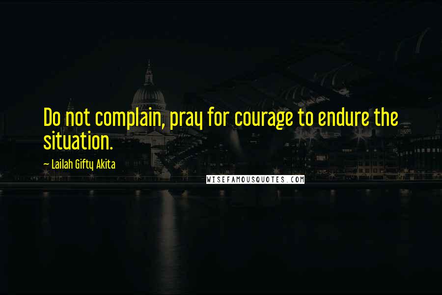 Lailah Gifty Akita Quotes: Do not complain, pray for courage to endure the situation.