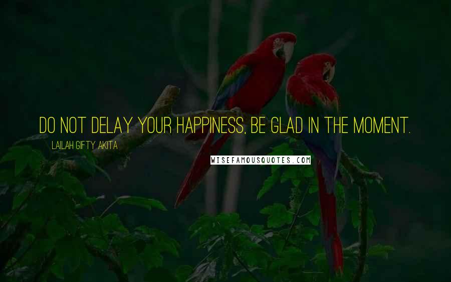 Lailah Gifty Akita Quotes: Do not delay your happiness, be glad in the moment.
