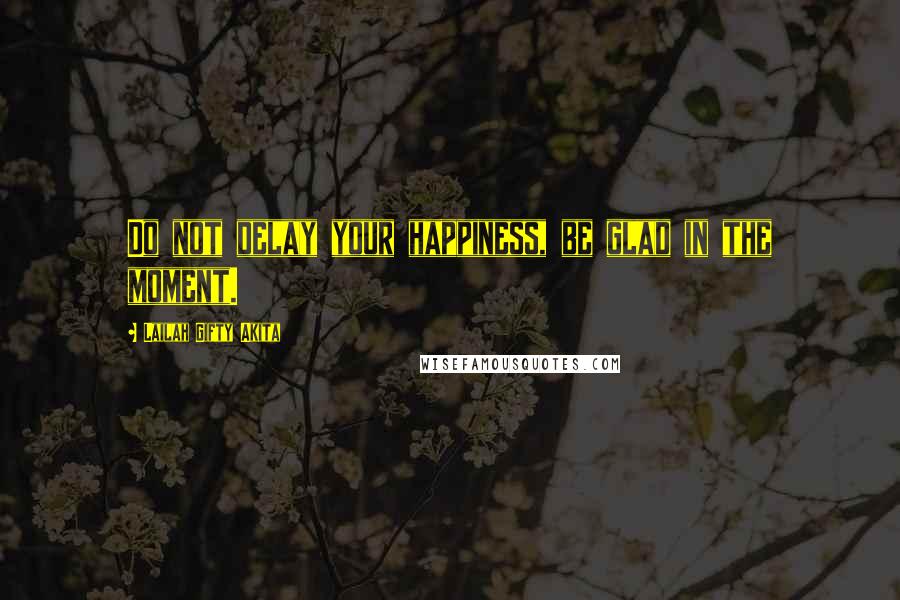 Lailah Gifty Akita Quotes: Do not delay your happiness, be glad in the moment.