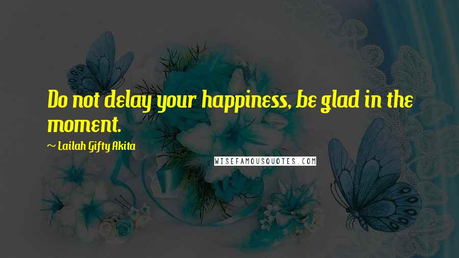 Lailah Gifty Akita Quotes: Do not delay your happiness, be glad in the moment.
