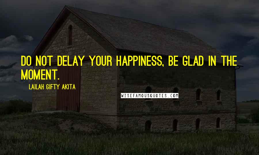 Lailah Gifty Akita Quotes: Do not delay your happiness, be glad in the moment.