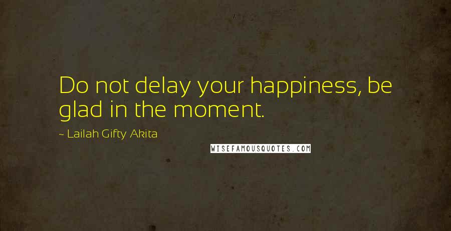 Lailah Gifty Akita Quotes: Do not delay your happiness, be glad in the moment.
