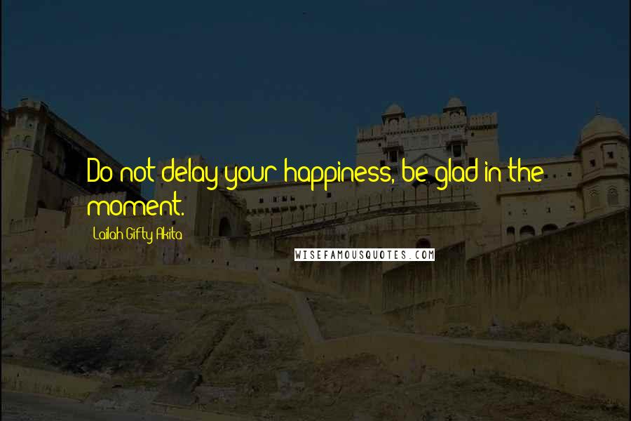 Lailah Gifty Akita Quotes: Do not delay your happiness, be glad in the moment.