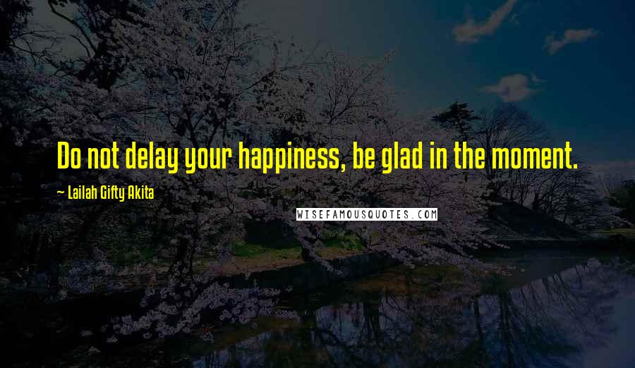 Lailah Gifty Akita Quotes: Do not delay your happiness, be glad in the moment.